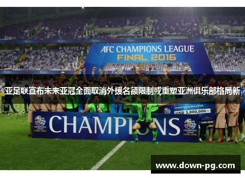 亚足联宣布未来亚冠全面取消外援名额限制或重塑亚洲俱乐部格局新