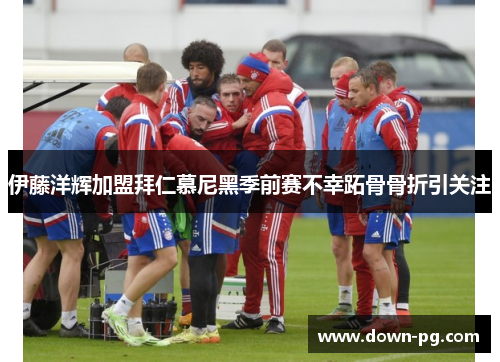 伊藤洋辉加盟拜仁慕尼黑季前赛不幸跖骨骨折引关注