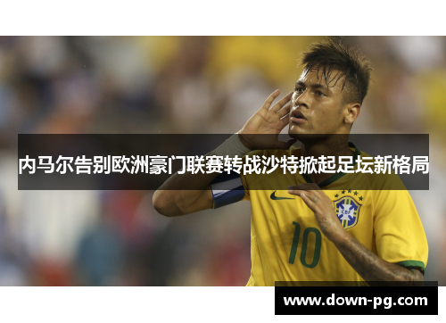 内马尔告别欧洲豪门联赛转战沙特掀起足坛新格局