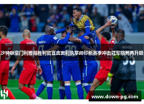 沙特联豪门利雅得胜利官宣皮奥利执掌帅印新赛季冲击冠军格局再升级