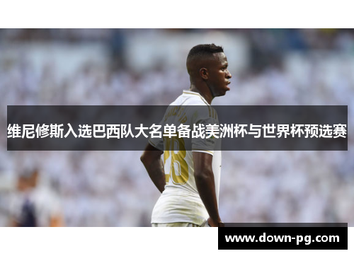 维尼修斯入选巴西队大名单备战美洲杯与世界杯预选赛