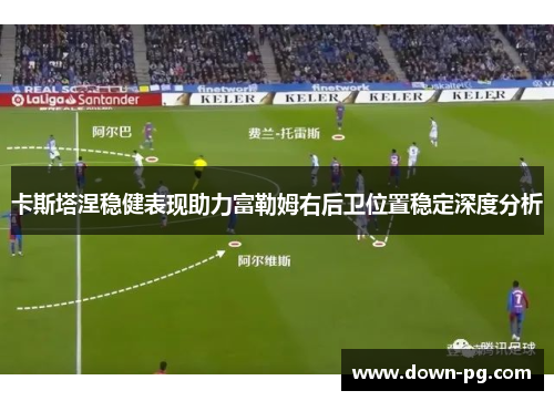卡斯塔涅稳健表现助力富勒姆右后卫位置稳定深度分析 卡斯塔涅稳健表现助力富勒姆右后卫位置稳定深度分析