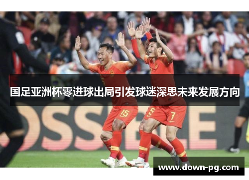 国足亚洲杯零进球出局引发球迷深思未来发展方向 国足亚洲杯零进球出局引发球迷深思未来发展方向