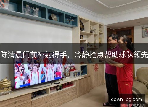 陈清晨门前补射得手，冷静抢点帮助球队领先