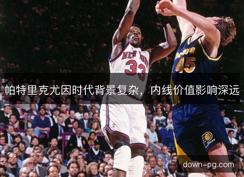 帕特里克尤因时代背景复杂,内线价值影响深远 帕特里克尤因时代背景复杂,内线价值影响深远