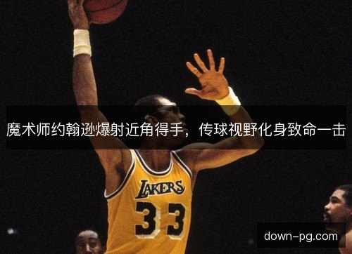 魔术师约翰逊爆射近角得手，传球视野化身致命一击
